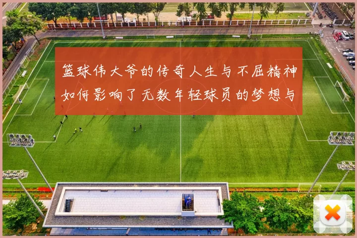 篮球伟大爷的传奇人生与不屈精神如何影响了无数年轻球员的梦想与追求