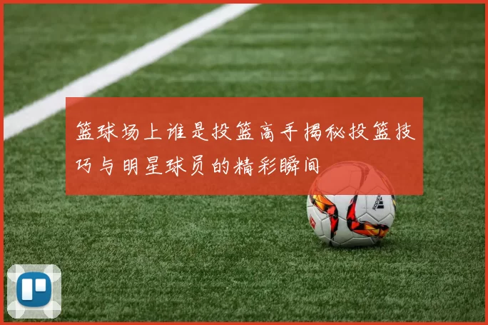 篮球场上谁是投篮高手揭秘投篮技巧与明星球员的精彩瞬间