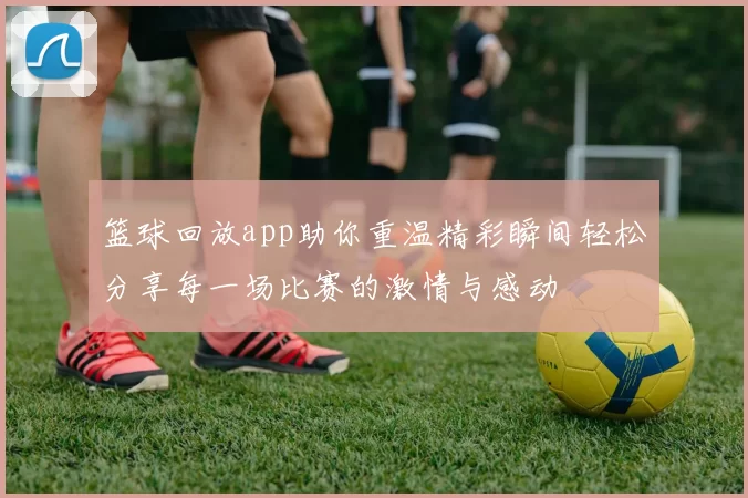 篮球回放app助你重温精彩瞬间轻松分享每一场比赛的激情与感动