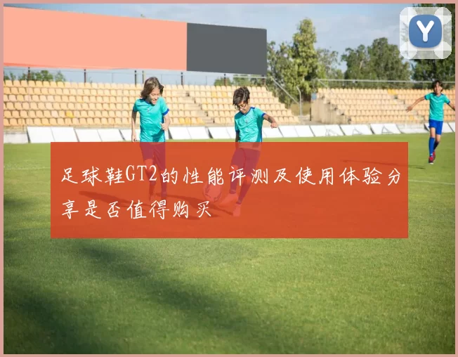 足球鞋GT2的性能评测及使用体验分享是否值得购买