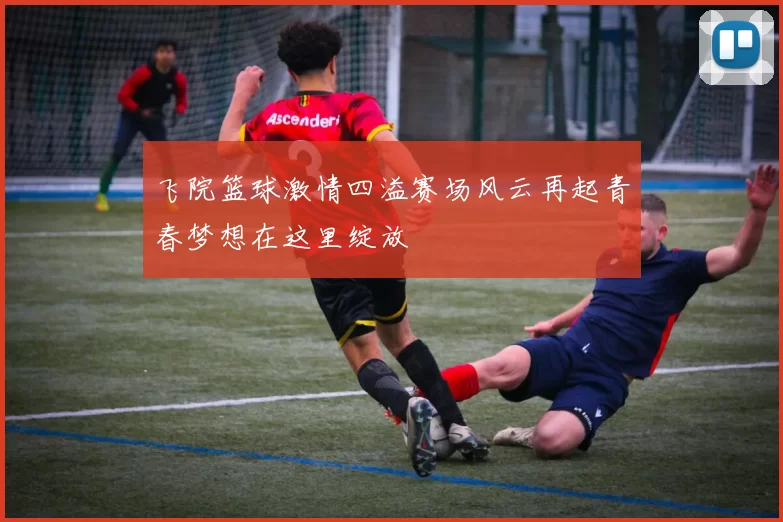 飞院篮球激情四溢赛场风云再起青春梦想在这里绽放