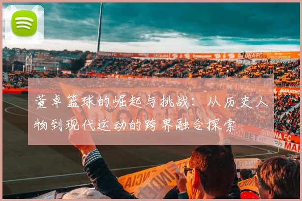 董卓篮球的崛起与挑战：从历史人物到现代运动的跨界融合探索