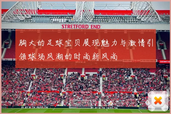 胸大的足球宝贝展现魅力与激情引领球场风潮的时尚新风尚