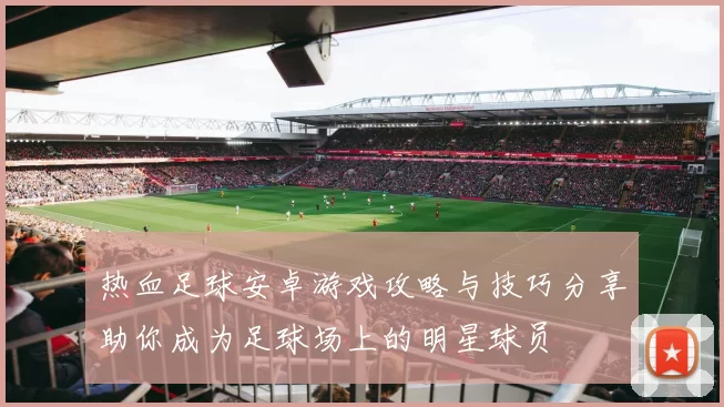 热血足球安卓游戏攻略与技巧分享助你成为足球场上的明星球员